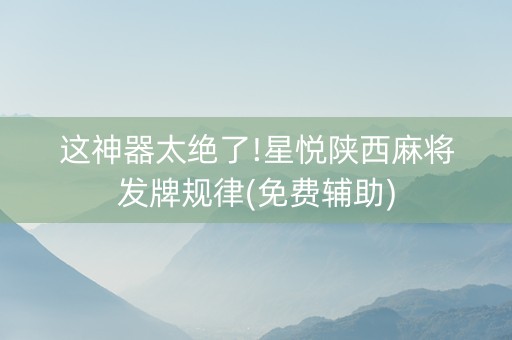 这神器太绝了!星悦陕西麻将发牌规律(免费辅助)