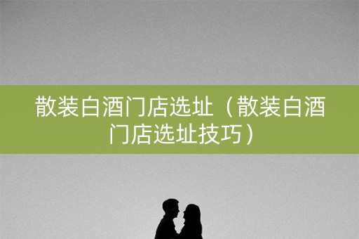 散装白酒门店选址(散装白酒门店选址技巧) 散装白酒门店选址(散装白酒门店选址技巧)