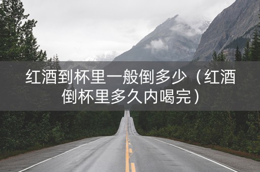红酒到杯里一般倒多少（红酒倒杯里多久内喝完）