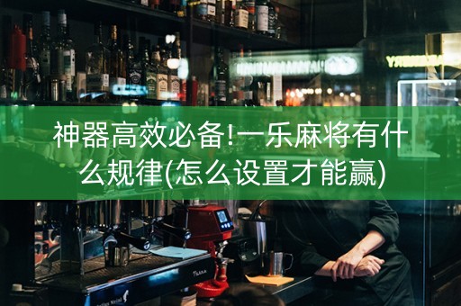 神器高效必备!一乐麻将有什么规律(怎么设置才能赢)