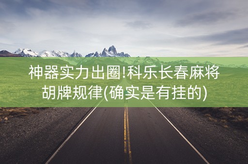 神器实力出圈!科乐长春麻将胡牌规律(确实是有挂的)