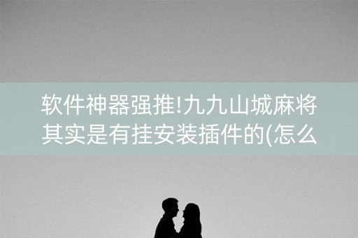 软件神器强推!九九山城麻将其实是有挂安装插件的(怎么才有好牌)