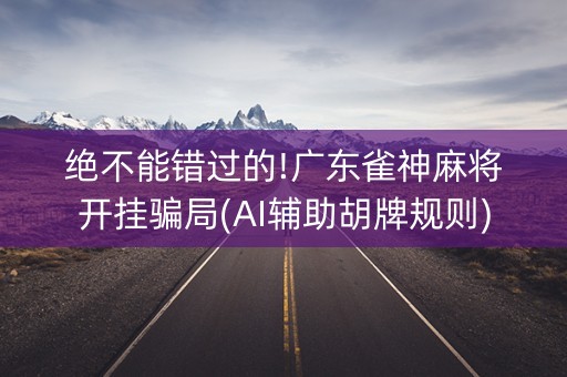 绝不能错过的!广东雀神麻将开挂骗局(AI辅助胡牌规则)