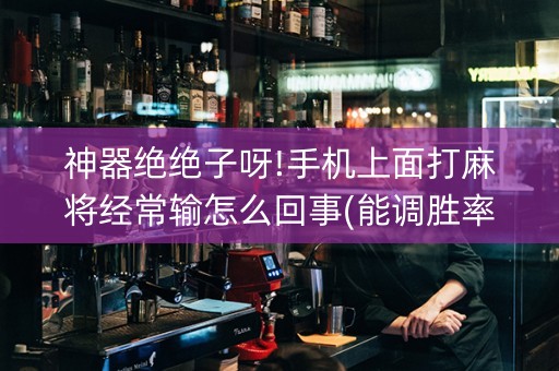 神器绝绝子呀!手机上面打麻将经常输怎么回事(能调胜率吗)