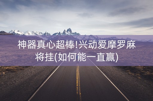神器真心超棒!兴动爱摩罗麻将挂(如何能一直赢)