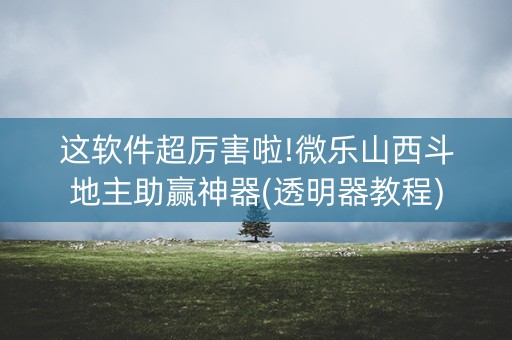这软件超厉害啦!微乐山西斗地主助赢神器(透明器教程)