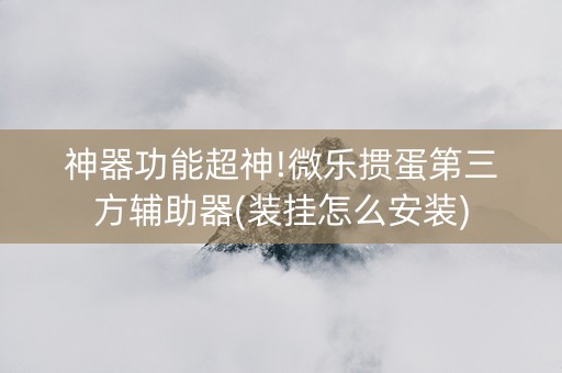 神器功能超神!微乐掼蛋第三方辅助器(装挂怎么安装)