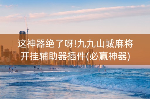这神器绝了呀!九九山城麻将开挂辅助器插件(必赢神器)