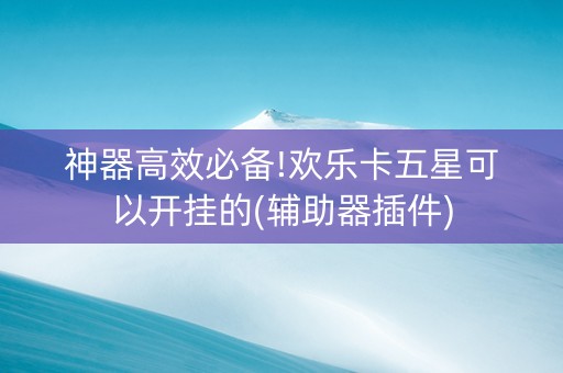 神器高效必备!欢乐卡五星可以开挂的(辅助器插件)