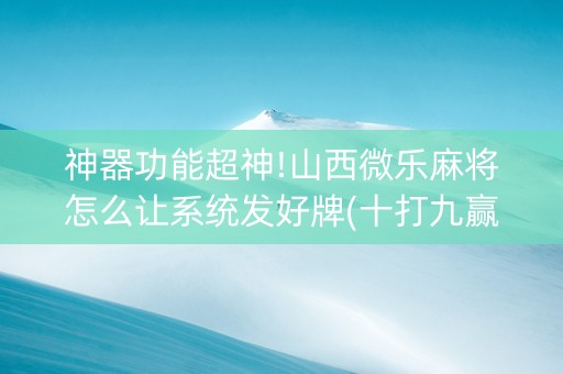 神器功能超神!山西微乐麻将怎么让系统发好牌(十打九赢的打法)