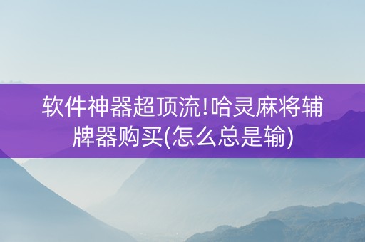 软件神器超顶流!哈灵麻将辅牌器购买(怎么总是输)