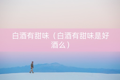 白酒有甜味（白酒有甜味是好酒么）