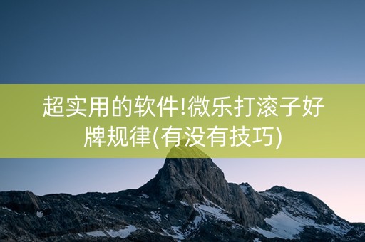超实用的软件!微乐打滚子好牌规律(有没有技巧)