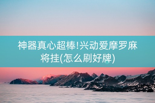 神器真心超棒!兴动爱摩罗麻将挂(怎么刷好牌)