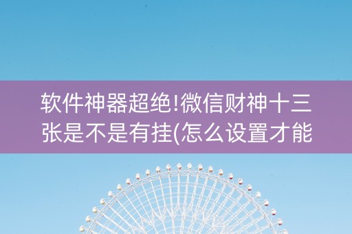 软件神器超绝!微信财神十三张是不是有挂(怎么设置才能赢)