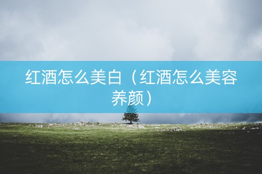 红酒怎么美白（红酒怎么美容养颜）
