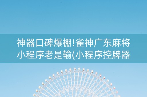 神器口碑爆棚!雀神广东麻将小程序老是输(小程序控牌器)