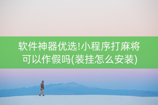 软件神器优选!小程序打麻将可以作假吗(装挂怎么安装)