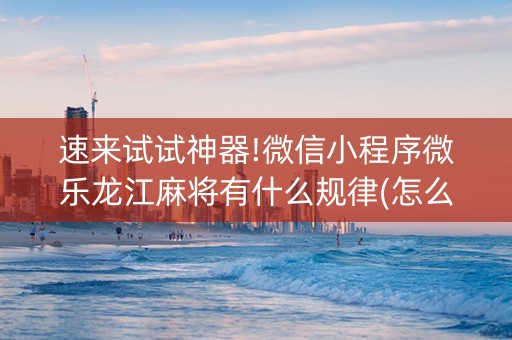速来试试神器!微信小程序微乐龙江麻将有什么规律(怎么能拿好牌)