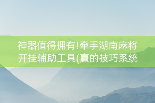 神器值得拥有!牵手湖南麻将开挂辅助工具(赢的技巧系统规律)