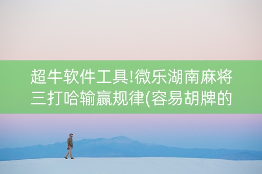 超牛软件工具!微乐湖南麻将三打哈输赢规律(容易胡牌的技巧)