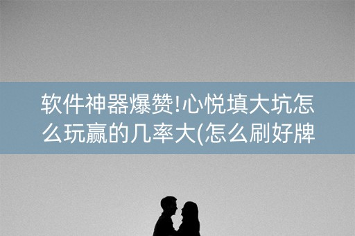 软件神器爆赞!心悦填大坑怎么玩赢的几率大(怎么刷好牌)