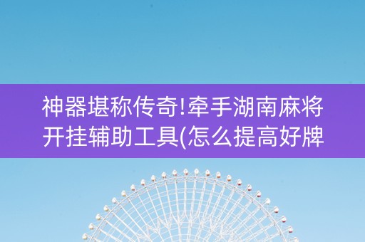 神器堪称传奇!牵手湖南麻将开挂辅助工具(怎么提高好牌率)