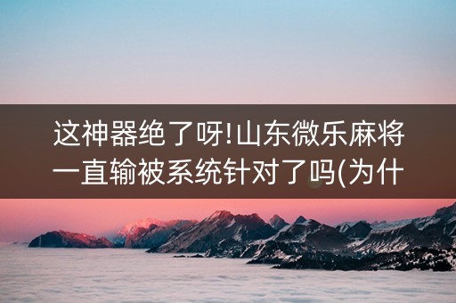 这神器绝了呀!山东微乐麻将一直输被系统针对了吗(为什么总是输)
