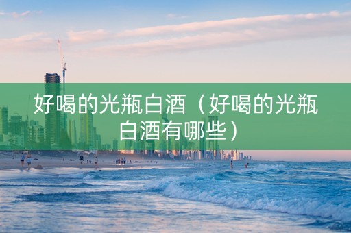 好喝的光瓶白酒（好喝的光瓶白酒有哪些）