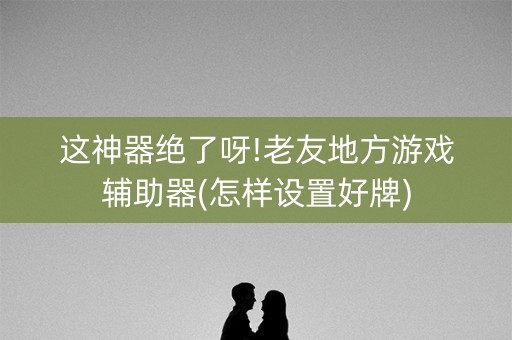 这神器绝了呀!老友地方游戏辅助器(怎样设置好牌)