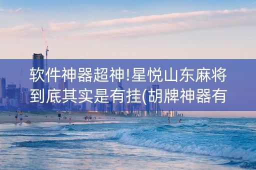 软件神器超神!星悦山东麻将到底其实是有挂(胡牌神器有猫腻吗)