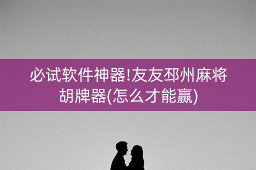 必试软件神器!友友邳州麻将胡牌器(怎么才能赢)