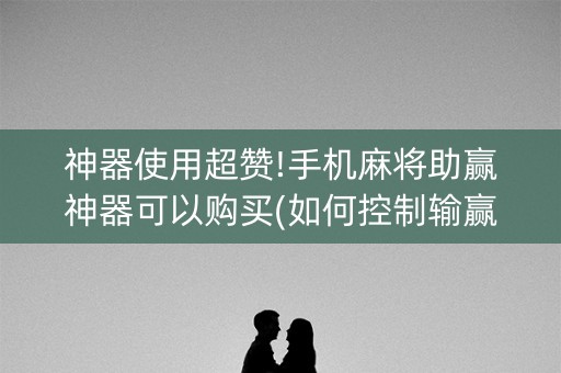 神器使用超赞!手机麻将助赢神器可以购买(如何控制输赢)