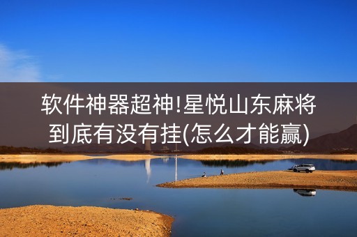 软件神器超神!星悦山东麻将到底有没有挂(怎么才能赢)