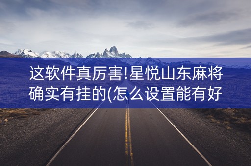这软件真厉害!星悦山东麻将确实有挂的(怎么设置能有好牌)