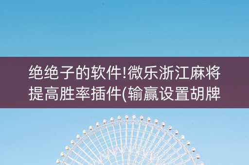 绝绝子的软件!微乐浙江麻将提高胜率插件(输赢设置胡牌规律)