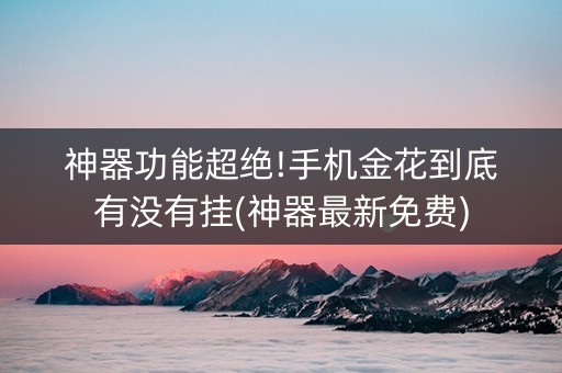 神器功能超绝!手机金花到底有没有挂(神器最新免费)