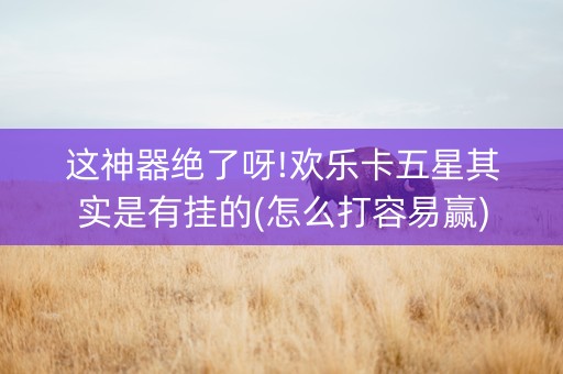 这神器绝了呀!欢乐卡五星其实是有挂的(怎么打容易赢)