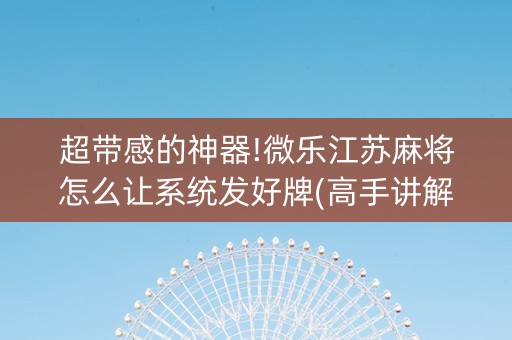 超带感的神器!微乐江苏麻将怎么让系统发好牌(高手讲解技术)