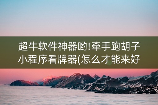 超牛软件神器哟!牵手跑胡子小程序看牌器(怎么才能来好牌)