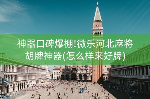 神器口碑爆棚!微乐河北麻将胡牌神器(怎么样来好牌)