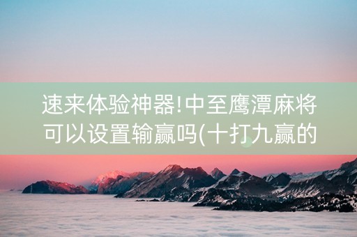 速来体验神器!中至鹰潭麻将可以设置输赢吗(十打九赢的打法)