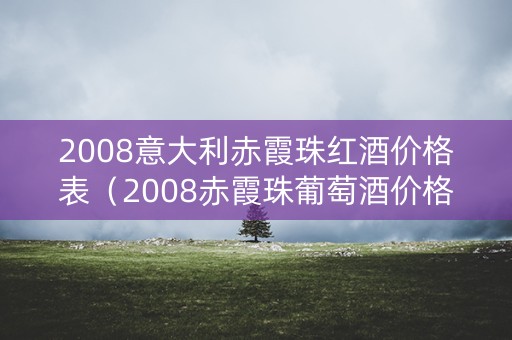 2008意大利赤霞珠红酒价格表（2008赤霞珠葡萄酒价格）