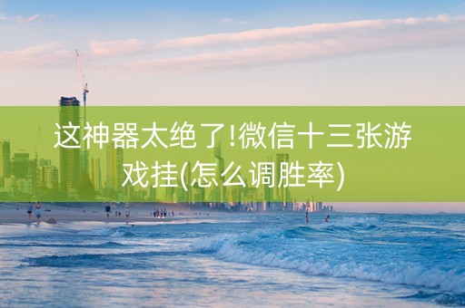 这神器太绝了!微信十三张游戏挂(怎么调胜率)
