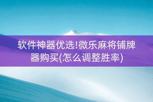 软件神器优选!微乐麻将铺牌器购买(怎么调整胜率)