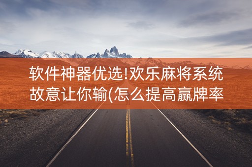 软件神器优选!欢乐麻将系统故意让你输(怎么提高赢牌率)