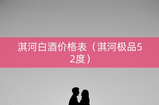 淇河白酒价格表（淇河极品52度）