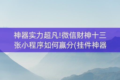 神器实力超凡!微信财神十三张小程序如何赢分(挂件神器)