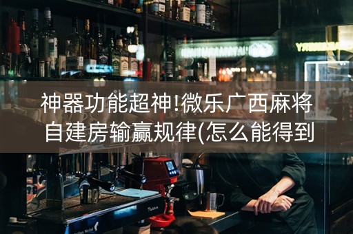 神器功能超神!微乐广西麻将自建房输赢规律(怎么能得到好牌)