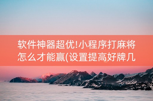 软件神器超优!小程序打麻将怎么才能赢(设置提高好牌几率)